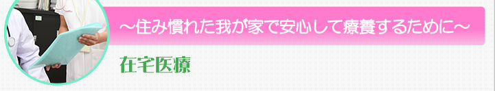 住み慣れた我が家で安心して療養するために　在宅医療